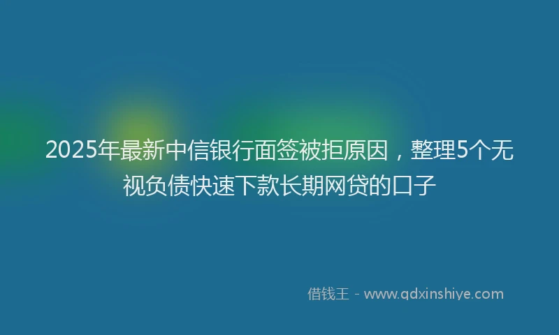 2025年最新中信银行面签被拒原因，整理5个无视负债快速下款长期网贷的口子
