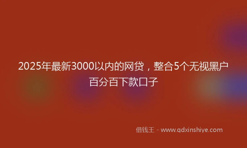 2025年最新3000以内的网贷，整合5个无视黑户百分百下款口子