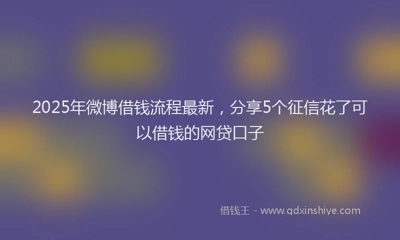 2025年微博借钱流程最新，分享5个征信花了可以借钱的网贷口子