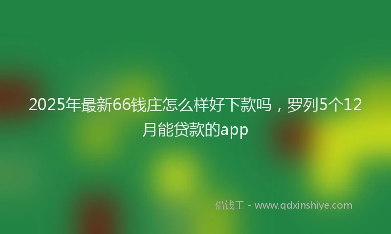 2025年最新66钱庄怎么样好下款吗，罗列5个12月能贷款的app