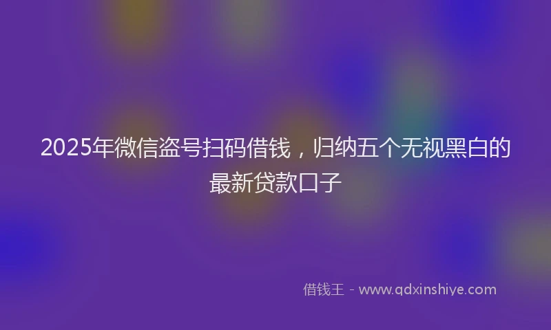 2025年微信盗号扫码借钱，归纳五个无视黑白的最新贷款口子