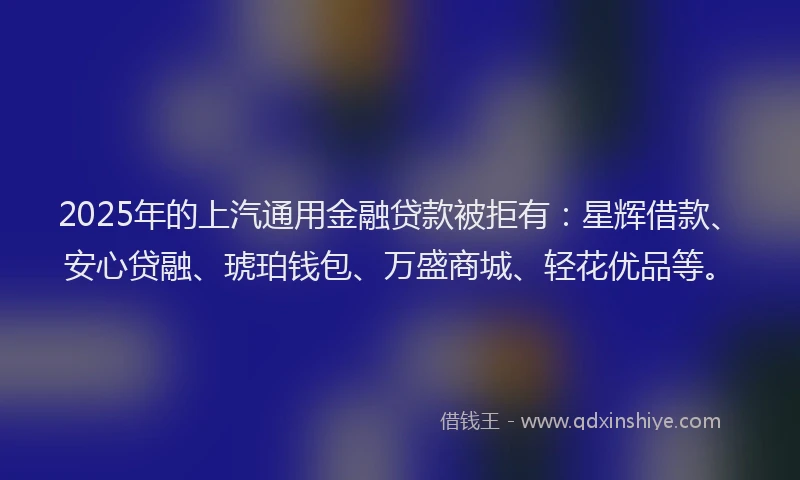 2025年的上汽通用金融贷款被拒有：星辉借款、安心贷融、琥珀钱包、万盛商城、轻花优品等。