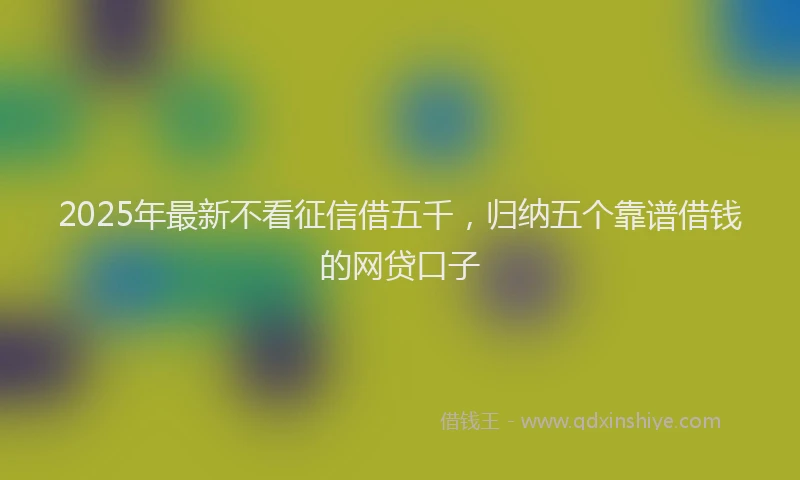 2025年最新不看征信借五千，归纳五个靠谱借钱的网贷口子