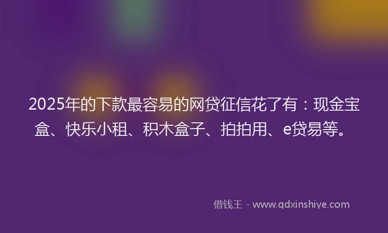 2025年的下款最容易的网贷征信花了有：现金宝盒、快乐小租、积木盒子、拍拍用、e贷易等。