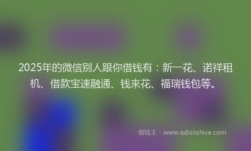 2025年的微信别人跟你借钱有：新一花、诺祥租机、借款宝速融通、钱来花、福瑞钱包等。