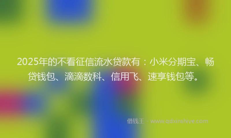 2025年的不看征信流水贷款有：小米分期宝、畅贷钱包、滴滴数科、信用飞、速享钱包等。