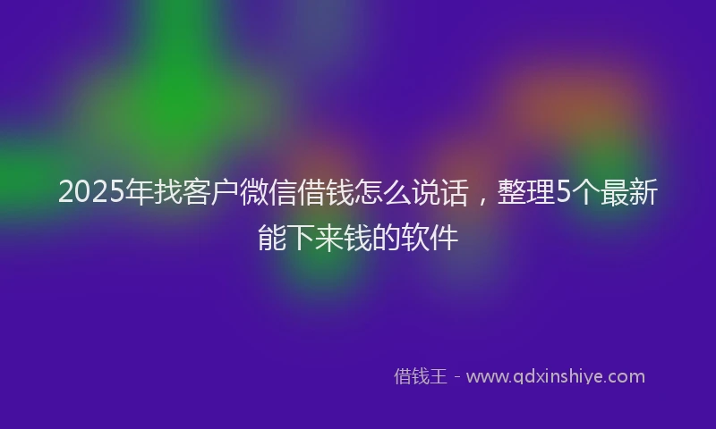 2025年找客户微信借钱怎么说话，整理5个最新能下来钱的软件