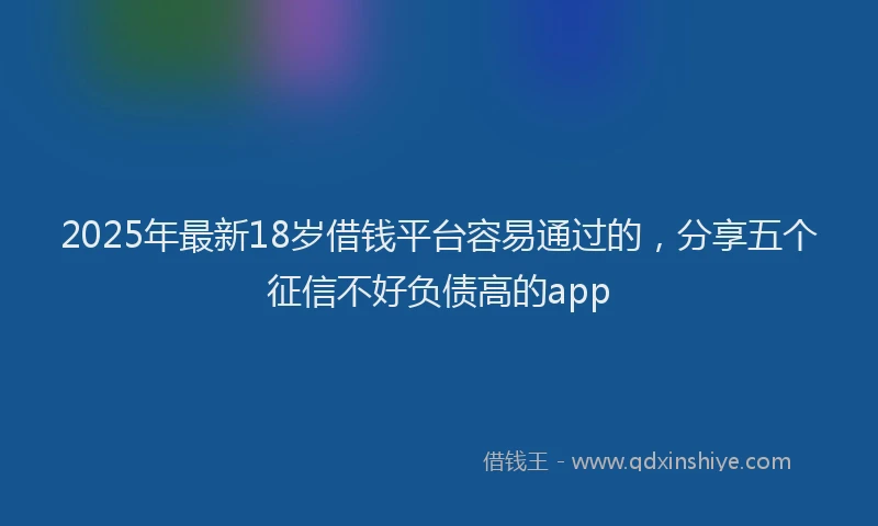 2025年最新18岁借钱平台容易通过的，分享五个征信不好负债高的app