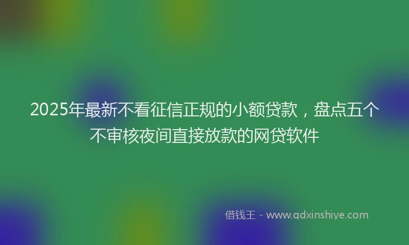 2025年最新不看征信正规的小额贷款，盘点五个不审核夜间直接放款的网贷软件