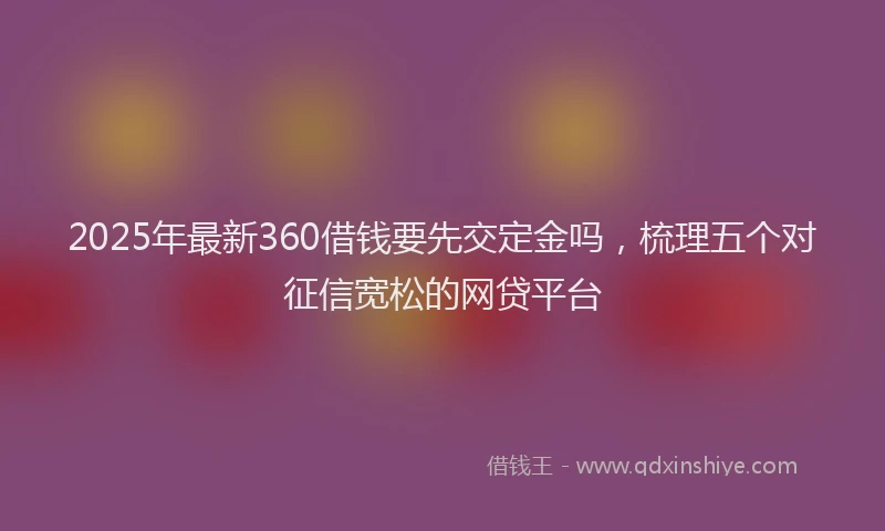 2025年最新360借钱要先交定金吗，梳理五个对征信宽松的网贷平台