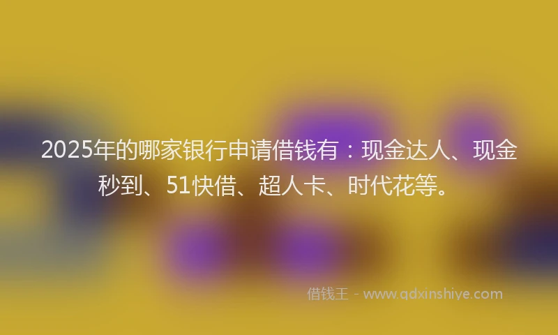 2025年的哪家银行申请借钱有：现金达人、现金秒到、51快借、超人卡、时代花等。