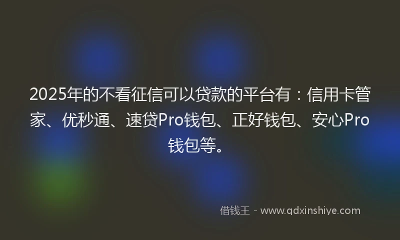 2025年的不看征信可以贷款的平台有：信用卡管家、优秒通、速贷Pro钱包、正好钱包、安心Pro钱包等。