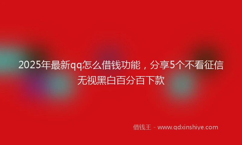 2025年最新qq怎么借钱功能，分享5个不看征信无视黑白百分百下款