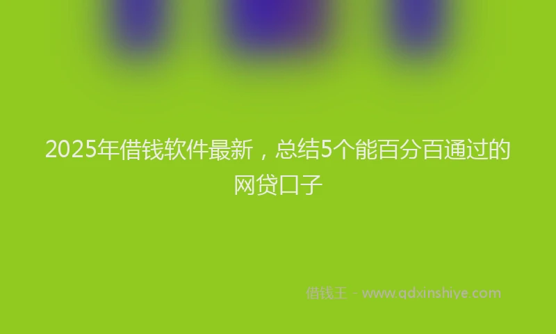 2025年借钱软件最新，总结5个能百分百通过的网贷口子