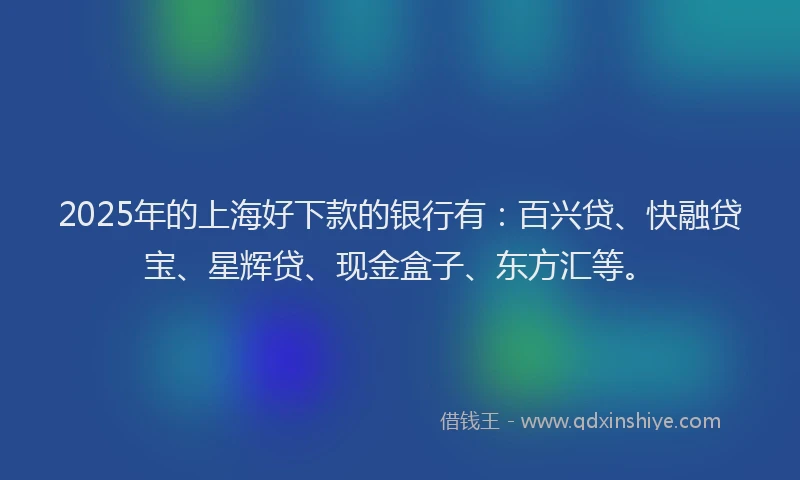 2025年的上海好下款的银行有：百兴贷、快融贷宝、星辉贷、现金盒子、东方汇等。