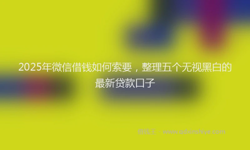 2025年微信借钱如何索要，整理五个无视黑白的最新贷款口子