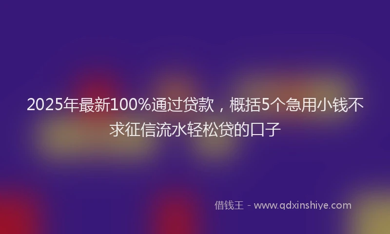 2025年最新100%通过贷款，概括5个急用小钱不求征信流水轻松贷的口子