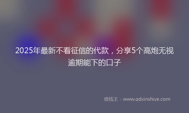 2025年最新不看征信的代款，分享5个高炮无视逾期能下的口子
