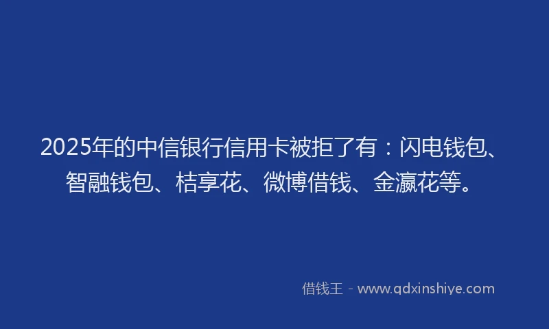 2025年的中信银行信用卡被拒了有：闪电钱包、智融钱包、桔享花、微博借钱、金瀛花等。