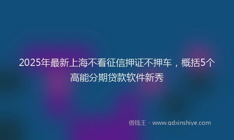 2025年最新上海不看征信押证不押车，概括5个高能分期贷款软件新秀