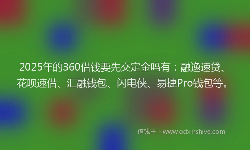 2025年的360借钱要先交定金吗有：融逸速贷、花呗速借、汇融钱包、闪电侠、易捷Pro钱包等。
