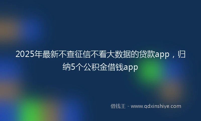 2025年最新不查征信不看大数据的贷款app，归纳5个公积金借钱app