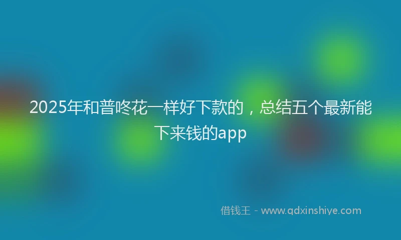 2025年和普咚花一样好下款的，总结五个最新能下来钱的app