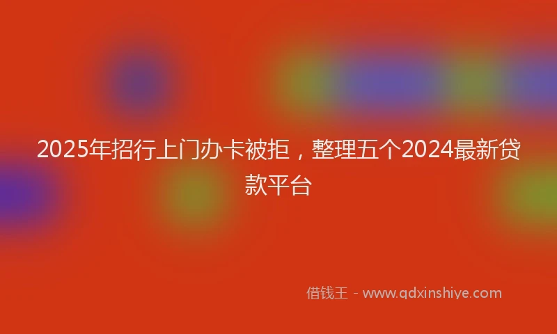 2025年招行上门办卡被拒，整理五个2024最新贷款平台