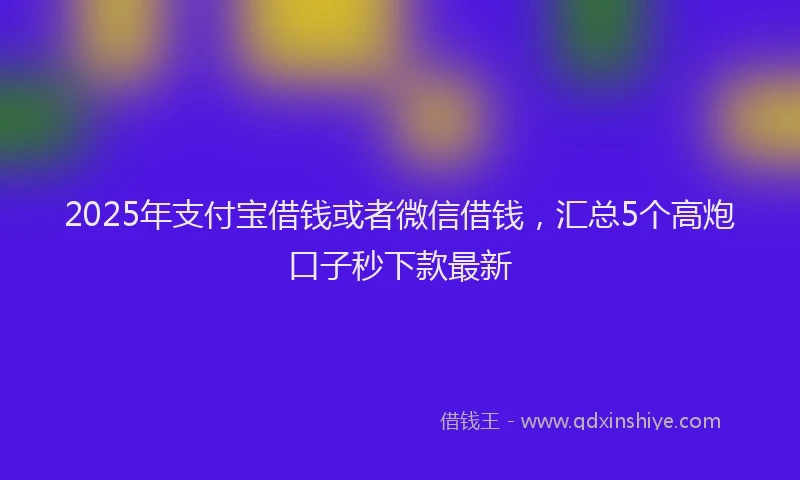 2025年支付宝借钱或者微信借钱，汇总5个高炮口子秒下款最新