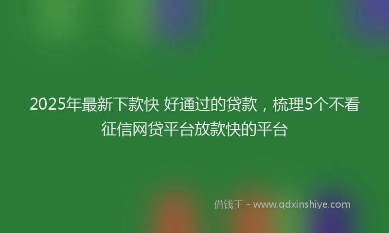 2025年最新下款快 好通过的贷款，梳理5个不看征信网贷平台放款快的平台