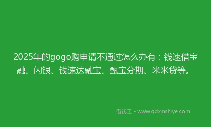 2025年的gogo购申请不通过怎么办有：钱速借宝融、闪银、钱速达融宝、甄宝分期、米米贷等。