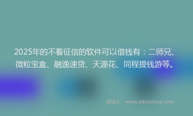 2025年的不看征信的软件可以借钱有：二师兄、微粒宝盒、融逸速贷、天源花、同程提钱游等。