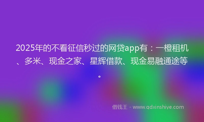2025年的不看征信秒过的网贷app有：一橙租机、多米、现金之家、星辉借款、现金易融通途等。