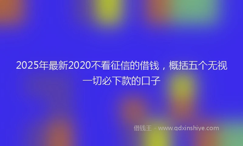 2025年最新2020不看征信的借钱，概括五个无视一切必下款的口子
