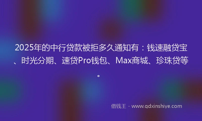 2025年的中行贷款被拒多久通知有：钱速融贷宝、时光分期、速贷Pro钱包、Max商城、珍珠贷等。