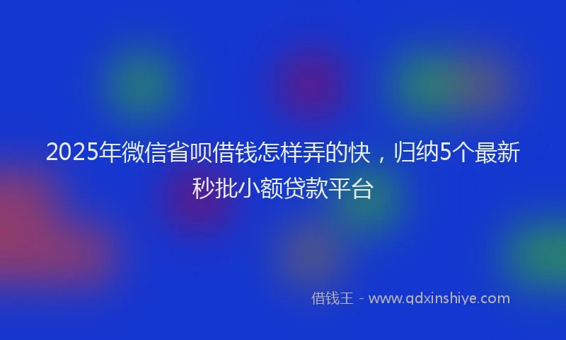 2025年微信省呗借钱怎样弄的快，归纳5个最新秒批小额贷款平台