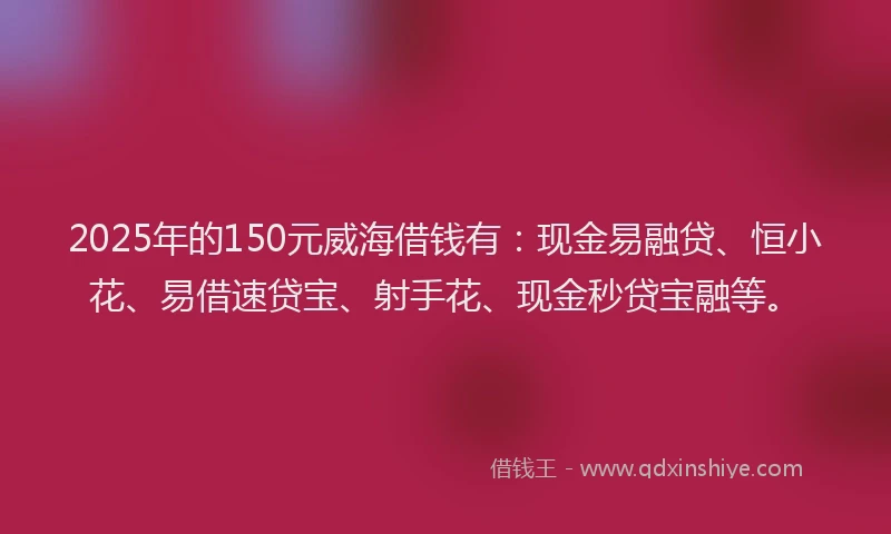 2025年的150元威海借钱有：现金易融贷、恒小花、易借速贷宝、射手花、现金秒贷宝融等。