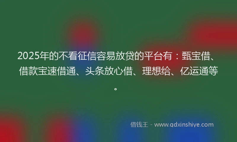 2025年的不看征信容易放贷的平台有：甄宝借、借款宝速借通、头条放心借、理想给、亿运通等。