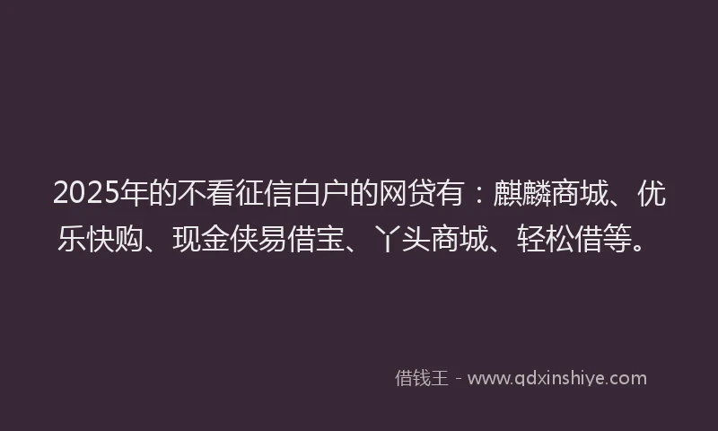 2025年的不看征信白户的网贷有：麒麟商城、优乐快购、现金侠易借宝、丫头商城、轻松借等。
