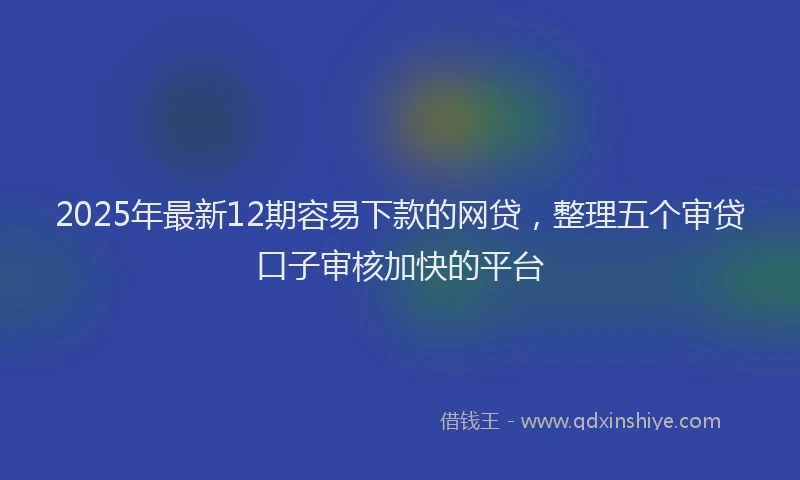 2025年最新12期容易下款的网贷，整理五个审贷口子审核加快的平台