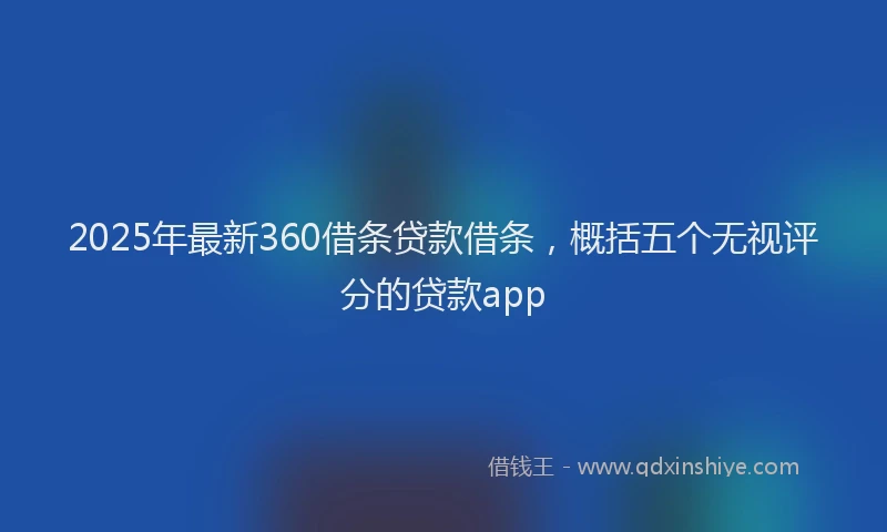 2025年最新360借条贷款借条，概括五个无视评分的贷款app