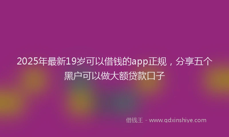 2025年最新19岁可以借钱的app正规，分享五个黑户可以做大额贷款口子