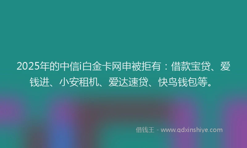 2025年的中信i白金卡网申被拒有：借款宝贷、爱钱进、小安租机、爱达速贷、快鸟钱包等。