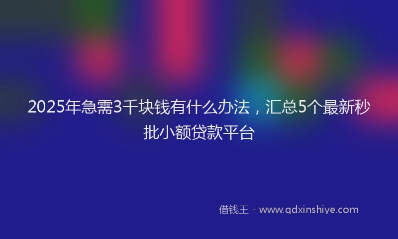 2025年急需3千块钱有什么办法，汇总5个最新秒批小额贷款平台