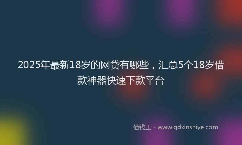 2025年最新18岁的网贷有哪些，汇总5个18岁借款神器快速下款平台