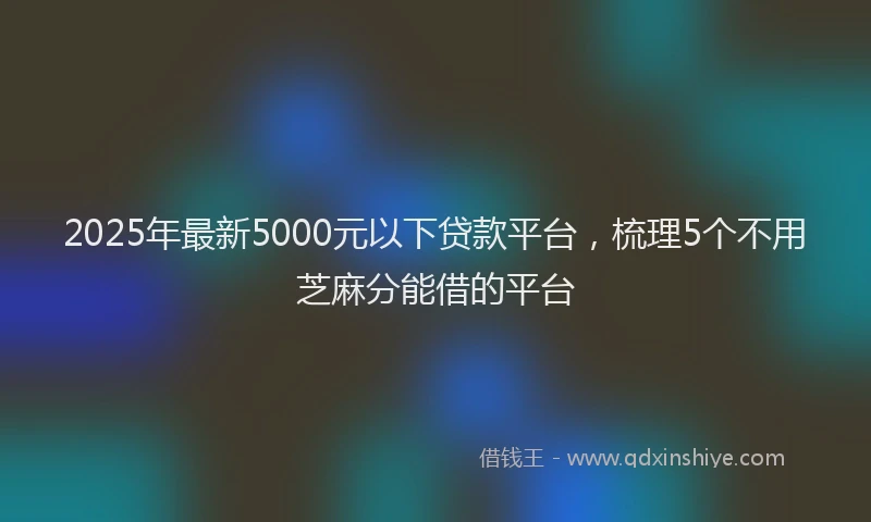 2025年最新5000元以下贷款平台，梳理5个不用芝麻分能借的平台