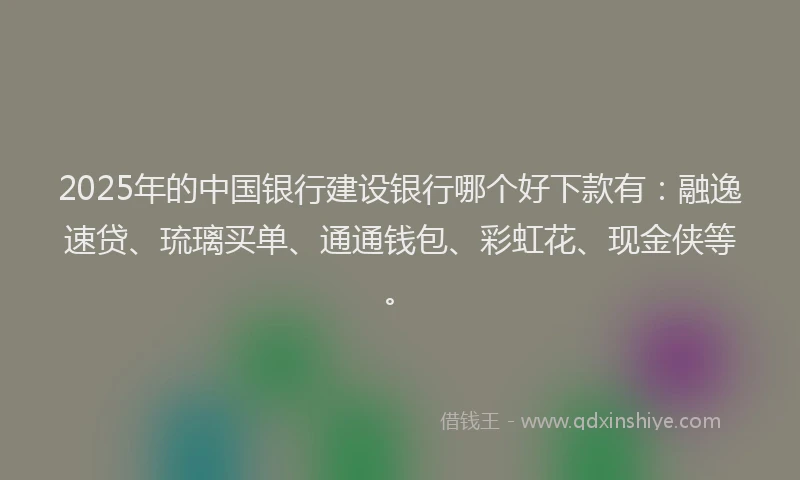 2025年的中国银行建设银行哪个好下款有：融逸速贷、琉璃买单、通通钱包、彩虹花、现金侠等。