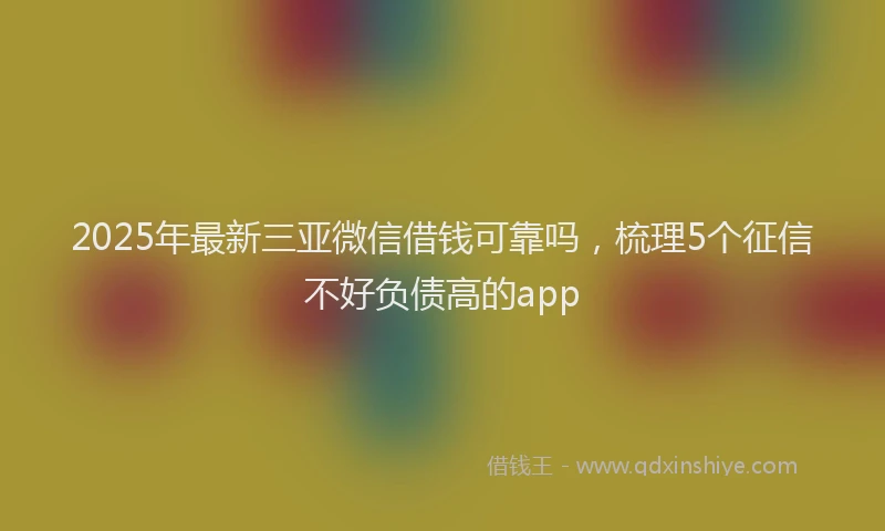 2025年最新三亚微信借钱可靠吗，梳理5个征信不好负债高的app