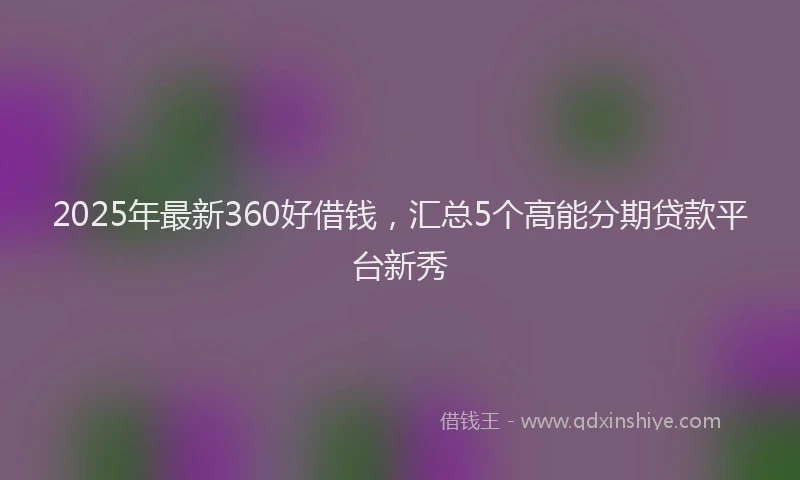 2025年最新360好借钱，汇总5个高能分期贷款平台新秀