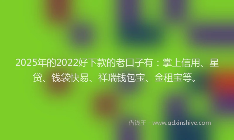 2025年的2022好下款的老口子有：掌上信用、星贷、钱袋快易、祥瑞钱包宝、金租宝等。